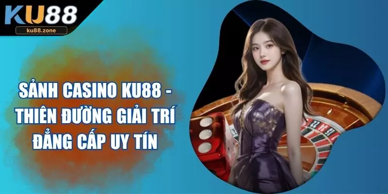 Sảnh Casino Ku88 - Thiên Đường Giải Trí Đẳng Cấp Uy Tín