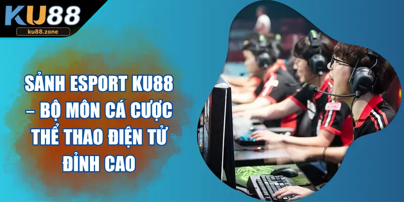 Sảnh Esport KU88 – Bộ Môn Cá Cược Thể Thao Điện Tử Đỉnh Cao