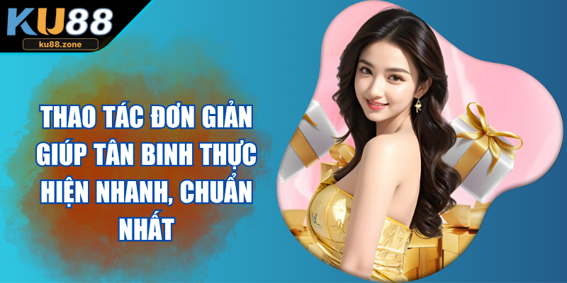 Thao tác đơn giản giúp tân binh thực hiện nhanh, chuẩn nhất