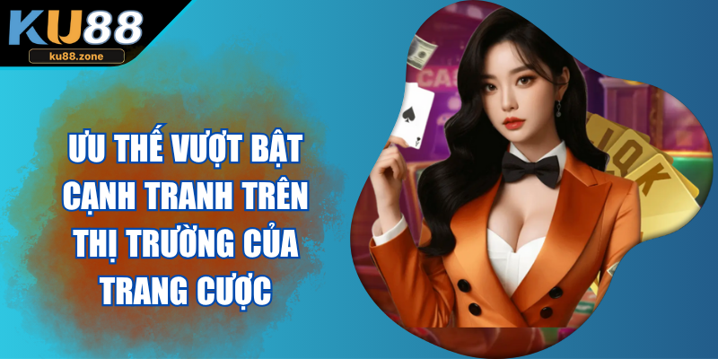 Ưu thế vượt bật cạnh tranh trên thị trường của trang cược